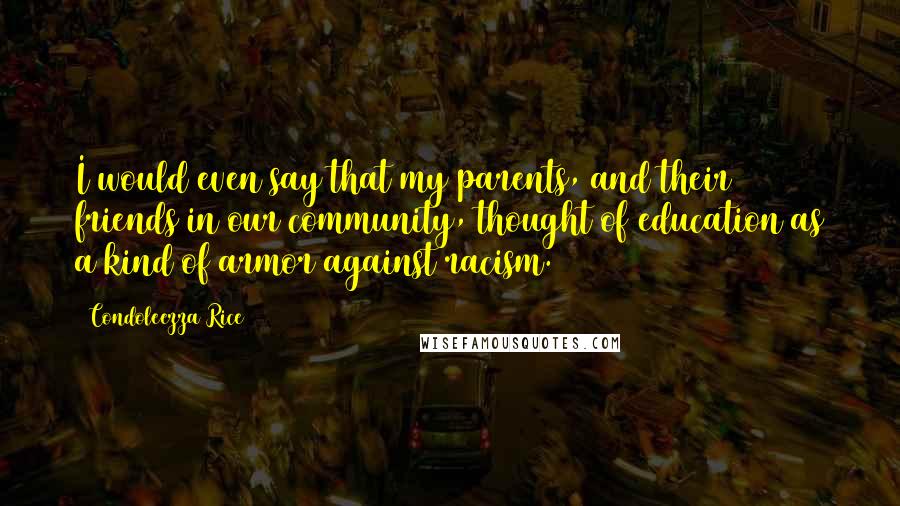 Condoleezza Rice Quotes: I would even say that my parents, and their friends in our community, thought of education as a kind of armor against racism.
