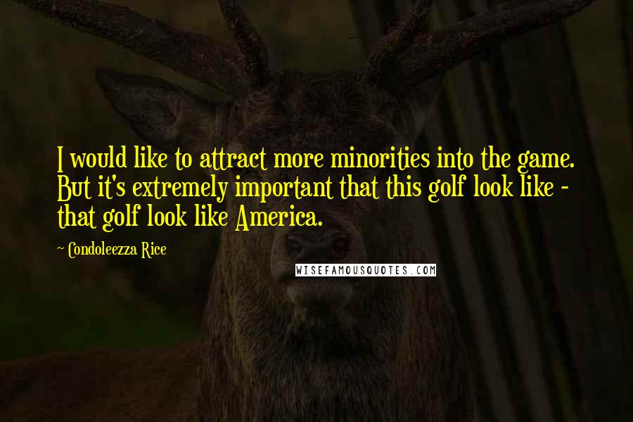 Condoleezza Rice Quotes: I would like to attract more minorities into the game. But it's extremely important that this golf look like - that golf look like America.