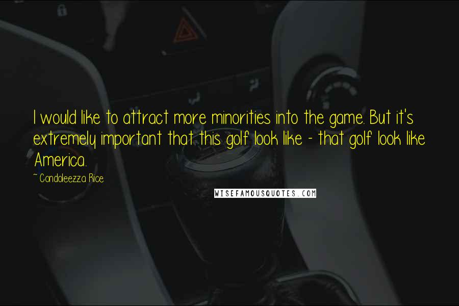 Condoleezza Rice Quotes: I would like to attract more minorities into the game. But it's extremely important that this golf look like - that golf look like America.