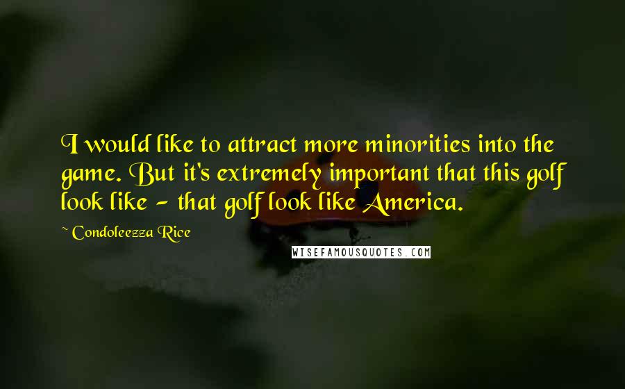 Condoleezza Rice Quotes: I would like to attract more minorities into the game. But it's extremely important that this golf look like - that golf look like America.