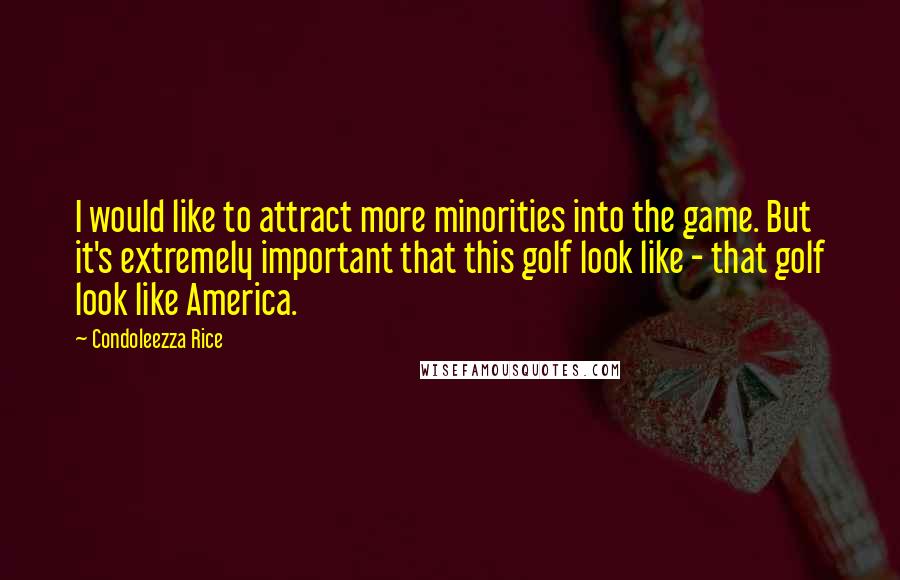 Condoleezza Rice Quotes: I would like to attract more minorities into the game. But it's extremely important that this golf look like - that golf look like America.