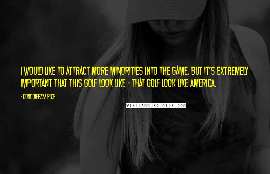 Condoleezza Rice Quotes: I would like to attract more minorities into the game. But it's extremely important that this golf look like - that golf look like America.