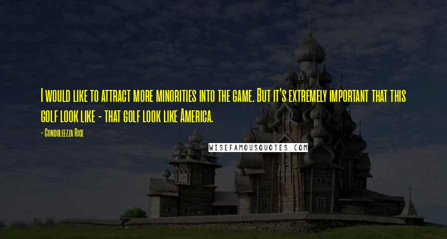 Condoleezza Rice Quotes: I would like to attract more minorities into the game. But it's extremely important that this golf look like - that golf look like America.