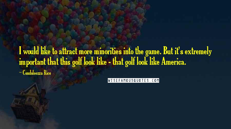Condoleezza Rice Quotes: I would like to attract more minorities into the game. But it's extremely important that this golf look like - that golf look like America.