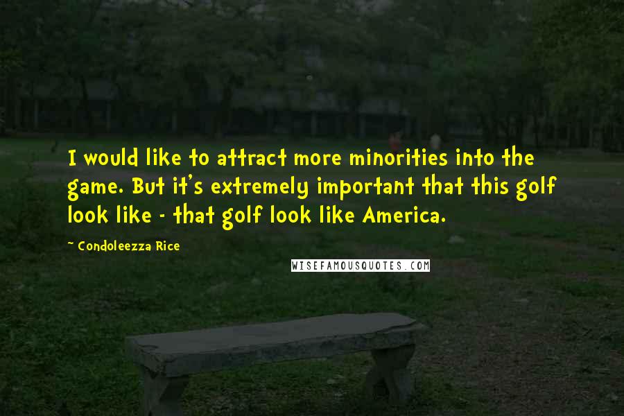 Condoleezza Rice Quotes: I would like to attract more minorities into the game. But it's extremely important that this golf look like - that golf look like America.
