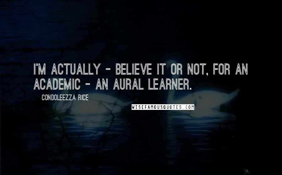 Condoleezza Rice Quotes: I'm actually - believe it or not, for an academic - an aural learner.