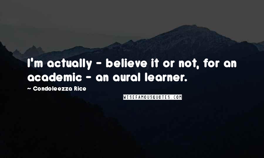 Condoleezza Rice Quotes: I'm actually - believe it or not, for an academic - an aural learner.