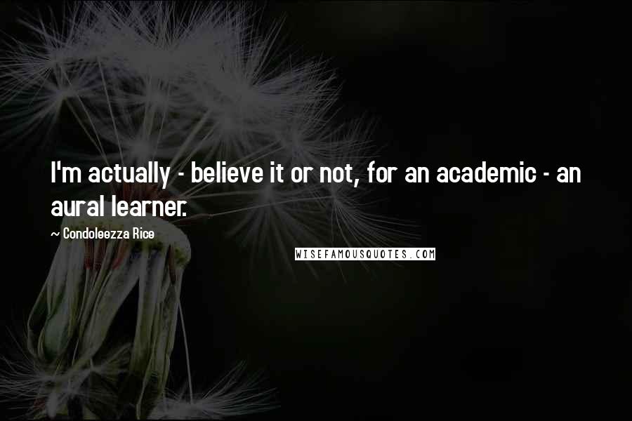 Condoleezza Rice Quotes: I'm actually - believe it or not, for an academic - an aural learner.