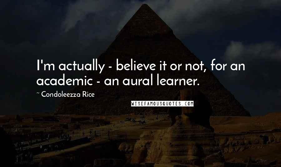 Condoleezza Rice Quotes: I'm actually - believe it or not, for an academic - an aural learner.