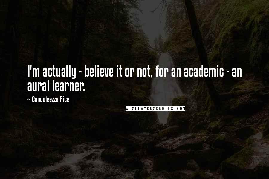 Condoleezza Rice Quotes: I'm actually - believe it or not, for an academic - an aural learner.