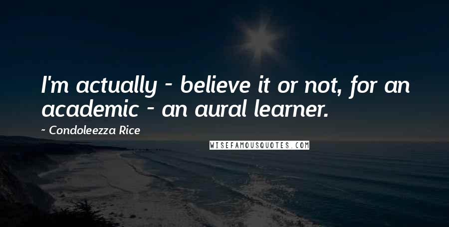 Condoleezza Rice Quotes: I'm actually - believe it or not, for an academic - an aural learner.