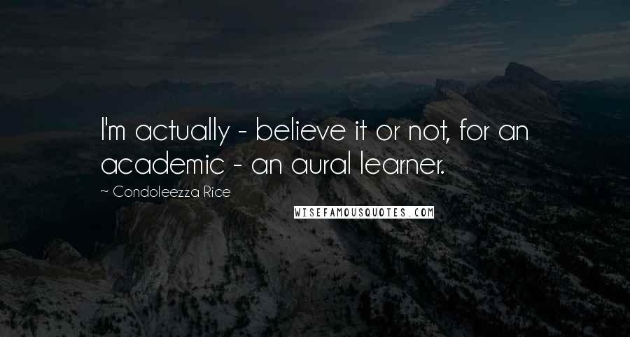 Condoleezza Rice Quotes: I'm actually - believe it or not, for an academic - an aural learner.