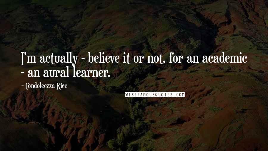 Condoleezza Rice Quotes: I'm actually - believe it or not, for an academic - an aural learner.