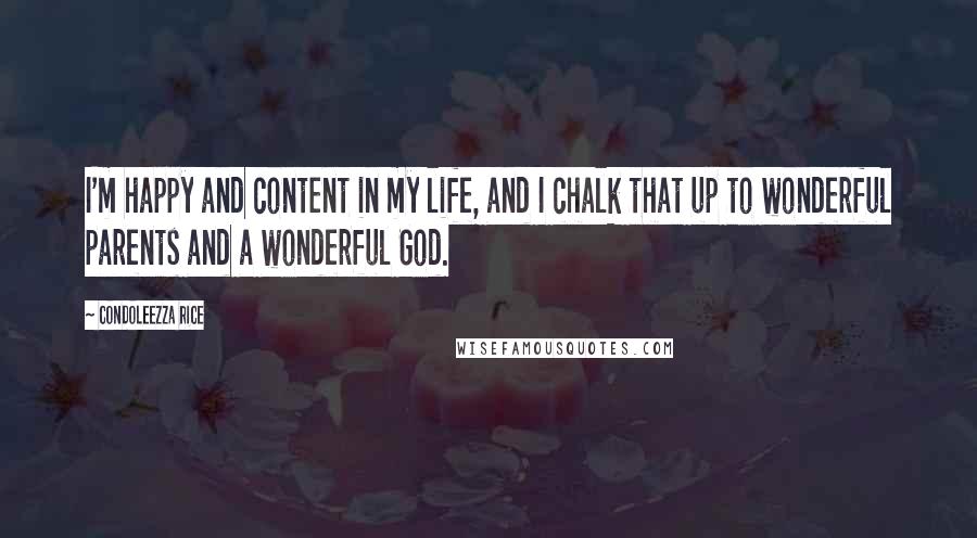 Condoleezza Rice Quotes: I'm happy and content in my life, and I chalk that up to wonderful parents and a wonderful God.