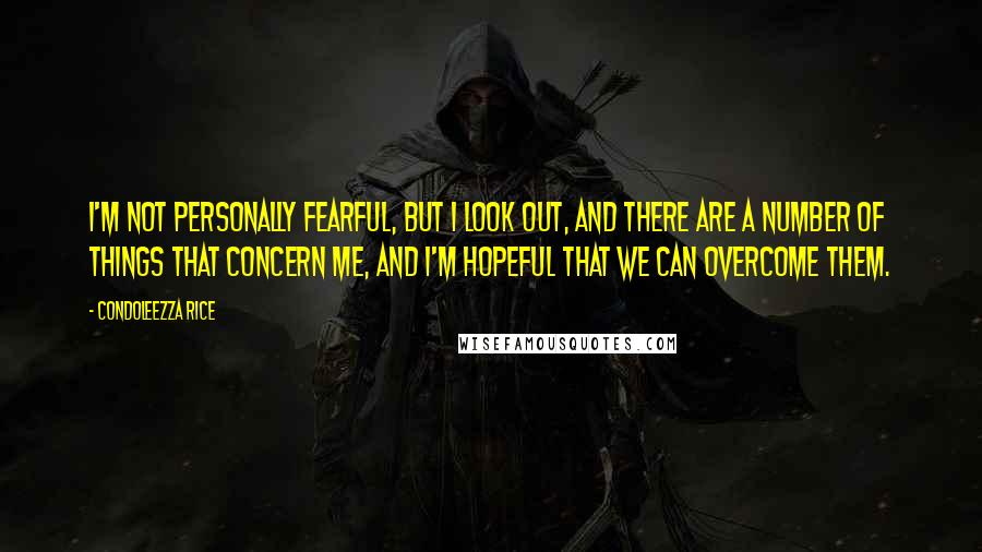 Condoleezza Rice Quotes: I'm not personally fearful, but I look out, and there are a number of things that concern me, and I'm hopeful that we can overcome them.