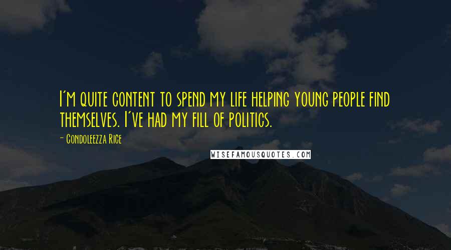 Condoleezza Rice Quotes: I'm quite content to spend my life helping young people find themselves. I've had my fill of politics.