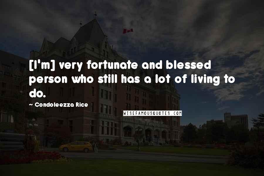 Condoleezza Rice Quotes: [I'm] very fortunate and blessed person who still has a lot of living to do.