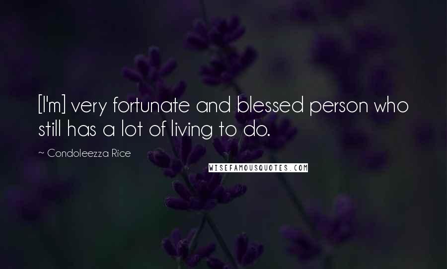 Condoleezza Rice Quotes: [I'm] very fortunate and blessed person who still has a lot of living to do.