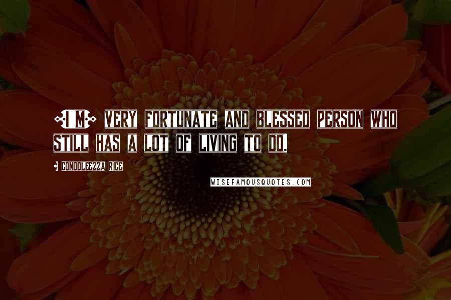 Condoleezza Rice Quotes: [I'm] very fortunate and blessed person who still has a lot of living to do.