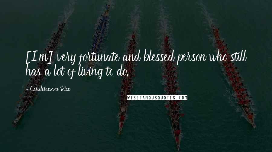 Condoleezza Rice Quotes: [I'm] very fortunate and blessed person who still has a lot of living to do.