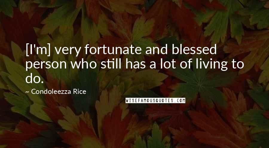 Condoleezza Rice Quotes: [I'm] very fortunate and blessed person who still has a lot of living to do.