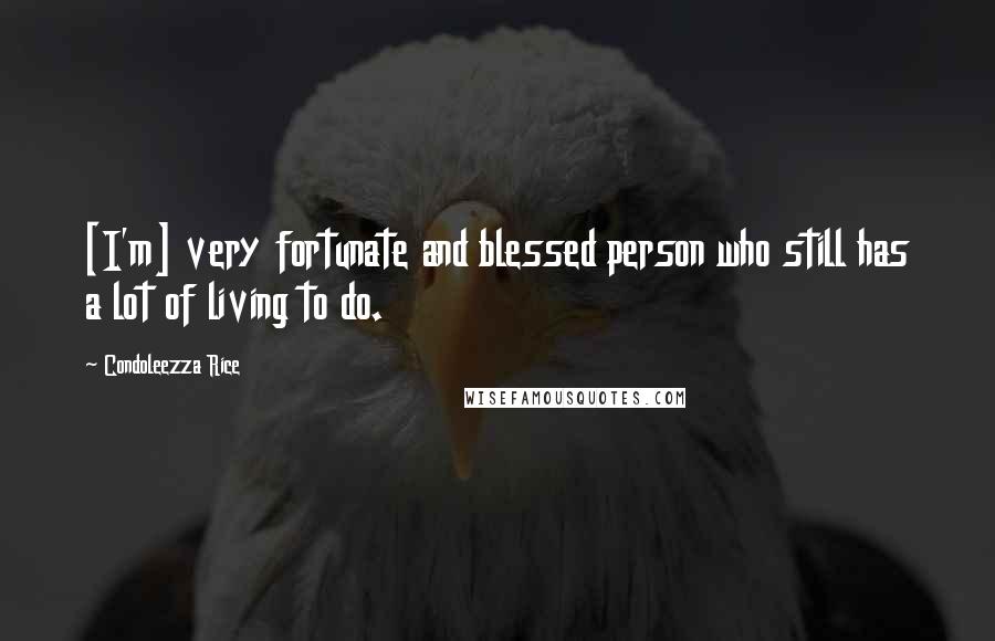 Condoleezza Rice Quotes: [I'm] very fortunate and blessed person who still has a lot of living to do.