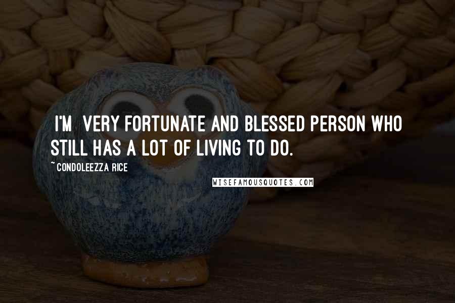 Condoleezza Rice Quotes: [I'm] very fortunate and blessed person who still has a lot of living to do.