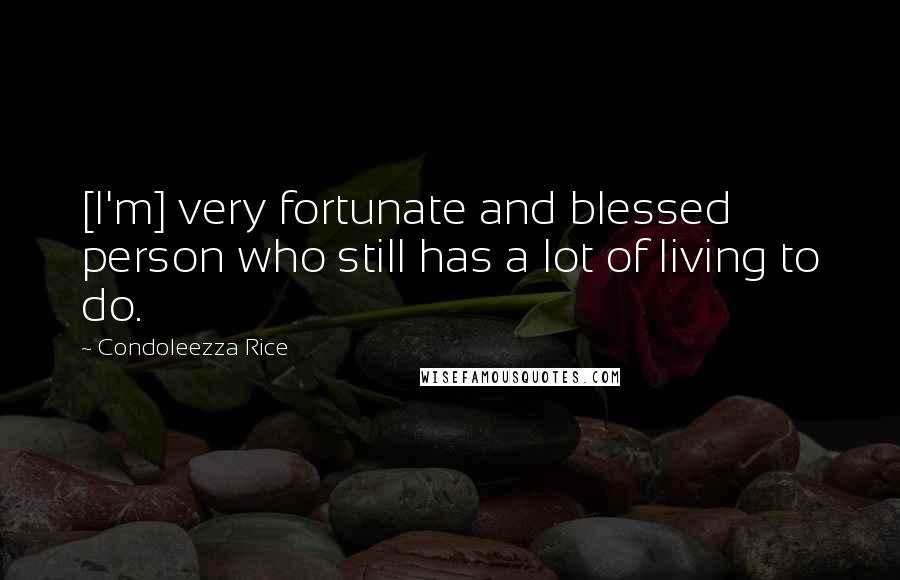 Condoleezza Rice Quotes: [I'm] very fortunate and blessed person who still has a lot of living to do.