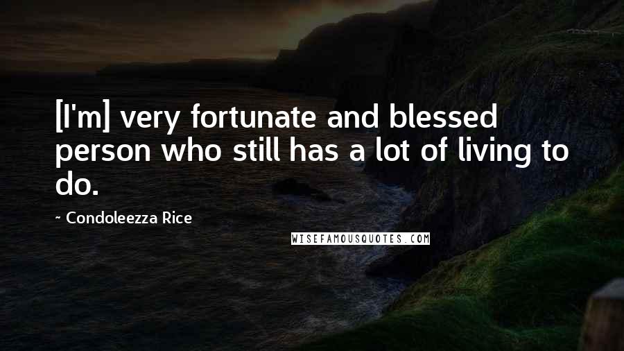 Condoleezza Rice Quotes: [I'm] very fortunate and blessed person who still has a lot of living to do.