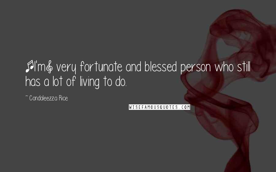 Condoleezza Rice Quotes: [I'm] very fortunate and blessed person who still has a lot of living to do.