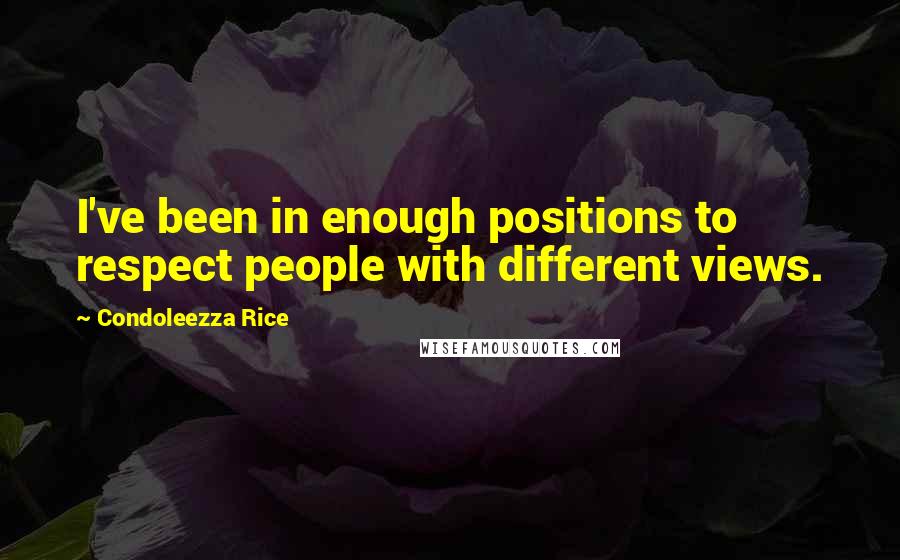 Condoleezza Rice Quotes: I've been in enough positions to respect people with different views.