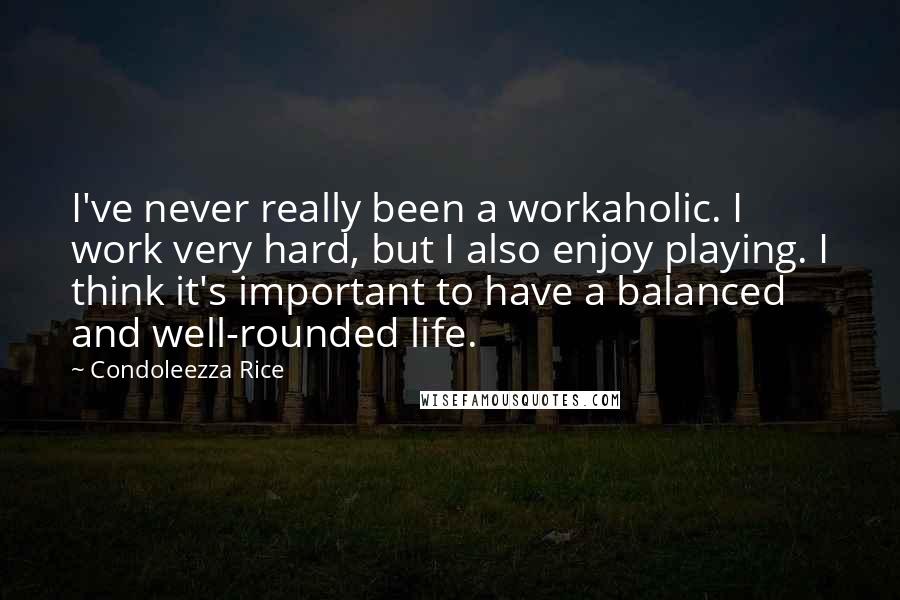 Condoleezza Rice Quotes: I've never really been a workaholic. I work very hard, but I also enjoy playing. I think it's important to have a balanced and well-rounded life.