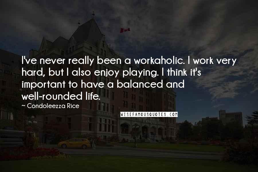 Condoleezza Rice Quotes: I've never really been a workaholic. I work very hard, but I also enjoy playing. I think it's important to have a balanced and well-rounded life.