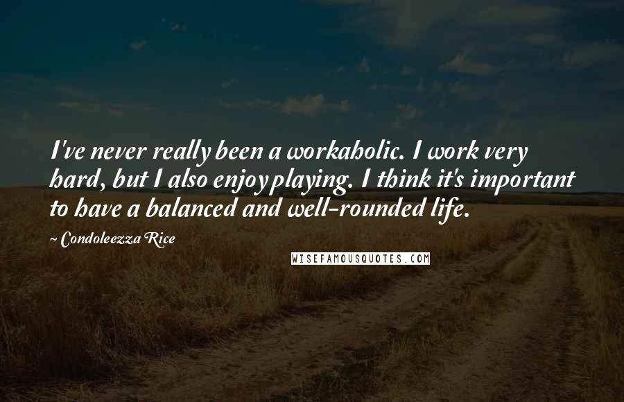 Condoleezza Rice Quotes: I've never really been a workaholic. I work very hard, but I also enjoy playing. I think it's important to have a balanced and well-rounded life.