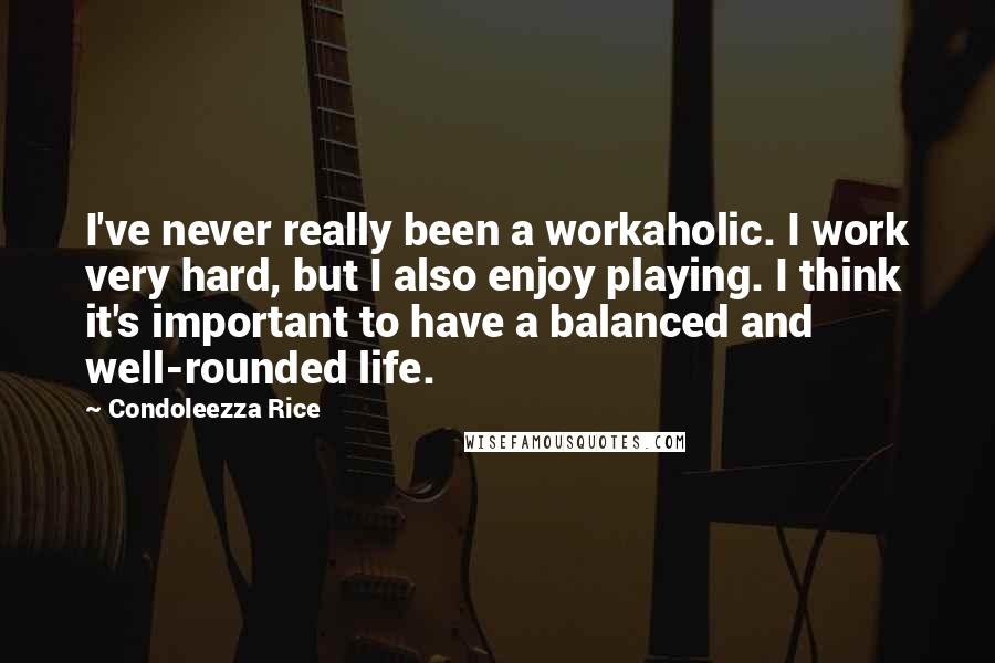 Condoleezza Rice Quotes: I've never really been a workaholic. I work very hard, but I also enjoy playing. I think it's important to have a balanced and well-rounded life.