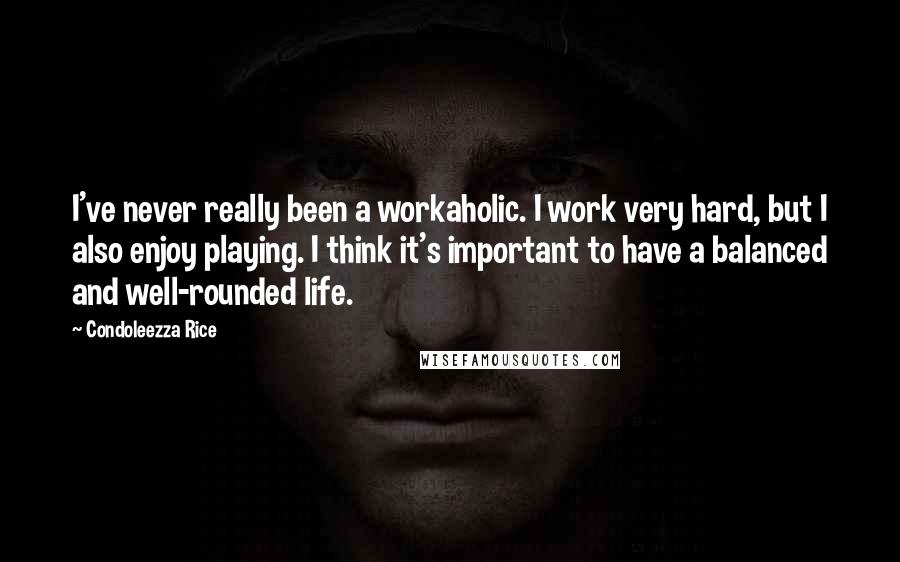 Condoleezza Rice Quotes: I've never really been a workaholic. I work very hard, but I also enjoy playing. I think it's important to have a balanced and well-rounded life.