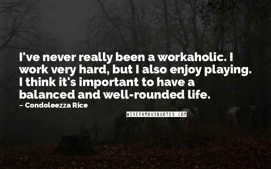 Condoleezza Rice Quotes: I've never really been a workaholic. I work very hard, but I also enjoy playing. I think it's important to have a balanced and well-rounded life.