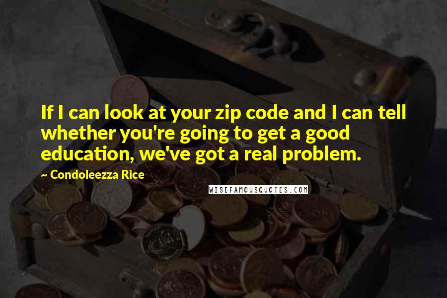 Condoleezza Rice Quotes: If I can look at your zip code and I can tell whether you're going to get a good education, we've got a real problem.