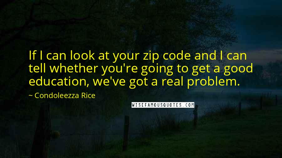 Condoleezza Rice Quotes: If I can look at your zip code and I can tell whether you're going to get a good education, we've got a real problem.