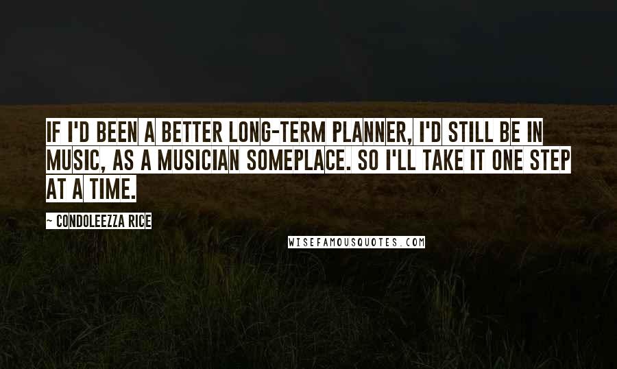Condoleezza Rice Quotes: If I'd been a better long-term planner, I'd still be in music, as a musician someplace. So I'll take it one step at a time.