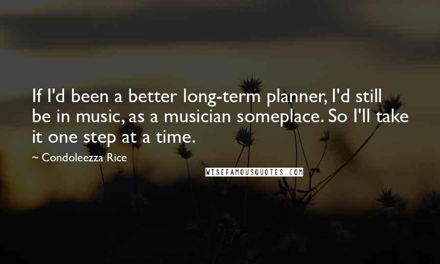 Condoleezza Rice Quotes: If I'd been a better long-term planner, I'd still be in music, as a musician someplace. So I'll take it one step at a time.