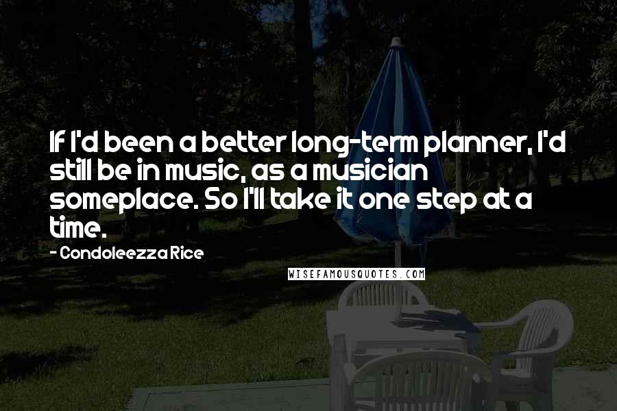 Condoleezza Rice Quotes: If I'd been a better long-term planner, I'd still be in music, as a musician someplace. So I'll take it one step at a time.