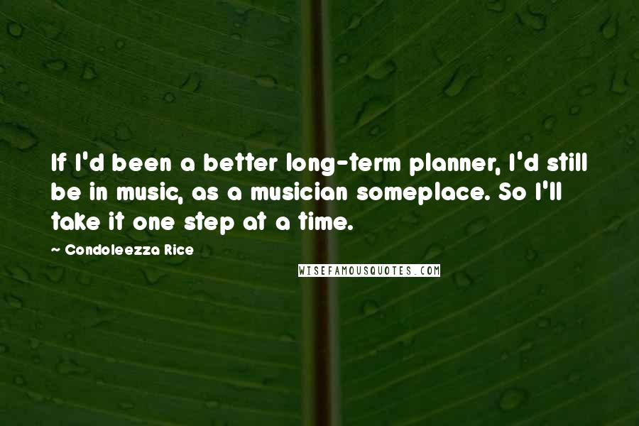 Condoleezza Rice Quotes: If I'd been a better long-term planner, I'd still be in music, as a musician someplace. So I'll take it one step at a time.