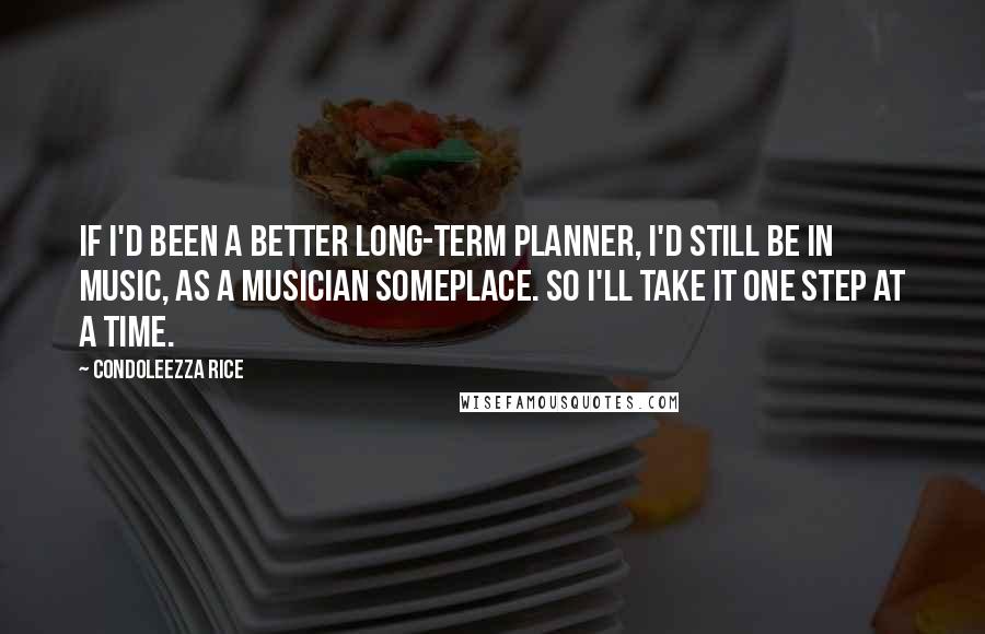 Condoleezza Rice Quotes: If I'd been a better long-term planner, I'd still be in music, as a musician someplace. So I'll take it one step at a time.