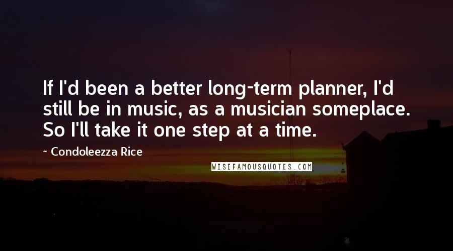 Condoleezza Rice Quotes: If I'd been a better long-term planner, I'd still be in music, as a musician someplace. So I'll take it one step at a time.