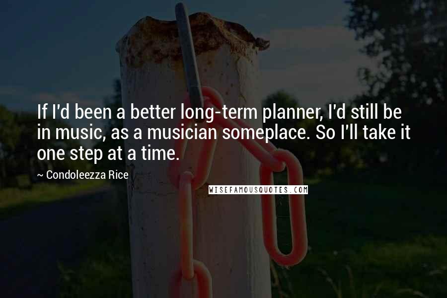 Condoleezza Rice Quotes: If I'd been a better long-term planner, I'd still be in music, as a musician someplace. So I'll take it one step at a time.
