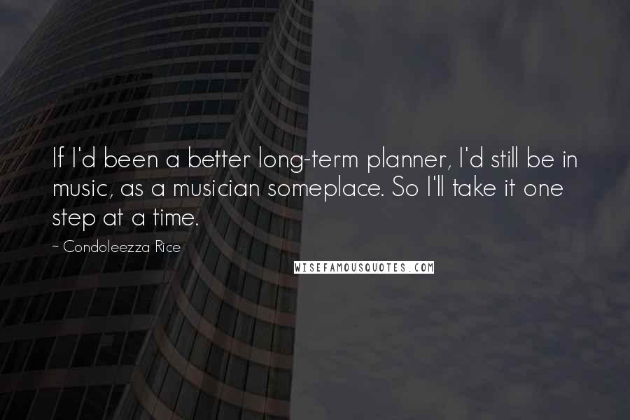 Condoleezza Rice Quotes: If I'd been a better long-term planner, I'd still be in music, as a musician someplace. So I'll take it one step at a time.