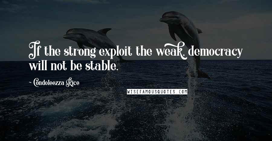 Condoleezza Rice Quotes: If the strong exploit the weak, democracy will not be stable.