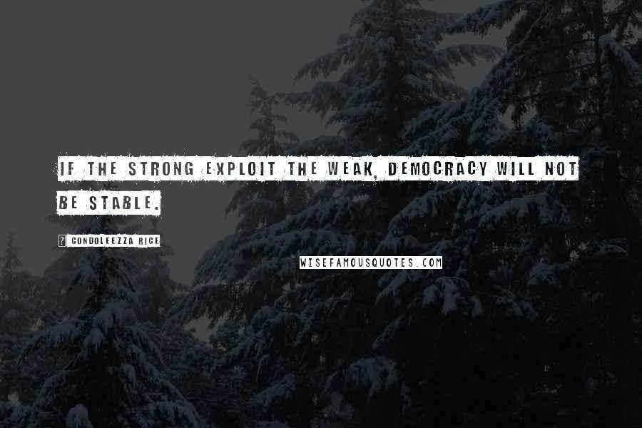 Condoleezza Rice Quotes: If the strong exploit the weak, democracy will not be stable.