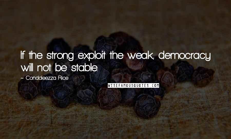 Condoleezza Rice Quotes: If the strong exploit the weak, democracy will not be stable.
